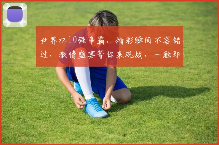 世界杯10强争霸，精彩瞬间不容错过，激情盛宴等你来观战，一触即发
