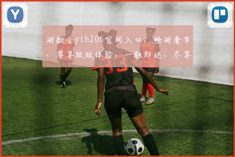 游艇会yth206官网入口，畅游奢华，尊享极致体验，一触即达，尽享非凡