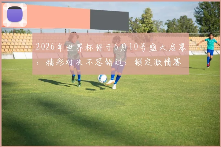 2026年世界杯将于6月10号盛大启幕，精彩对决不容错过，锁定激情赛事