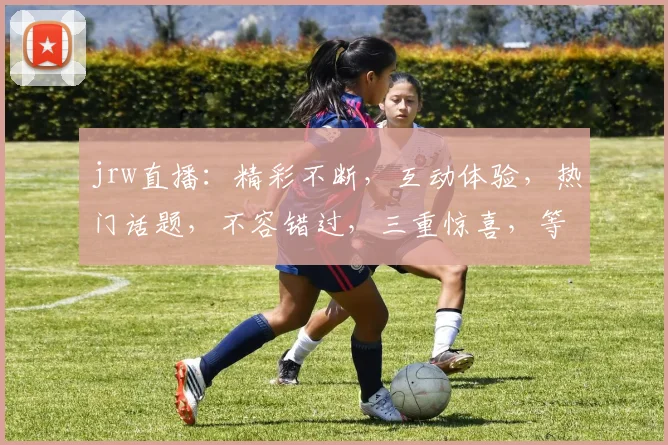 jrw直播：精彩不断，互动体验，热门话题，不容错过，三重惊喜，等你来挑战