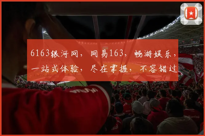 6163银河网，网易163，畅游娱乐，一站式体验，尽在掌握，不容错过