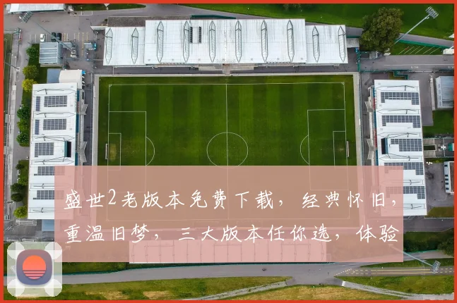 盛世2老版本免费下载，经典怀旧，重温旧梦，三大版本任你选，体验不同风韵