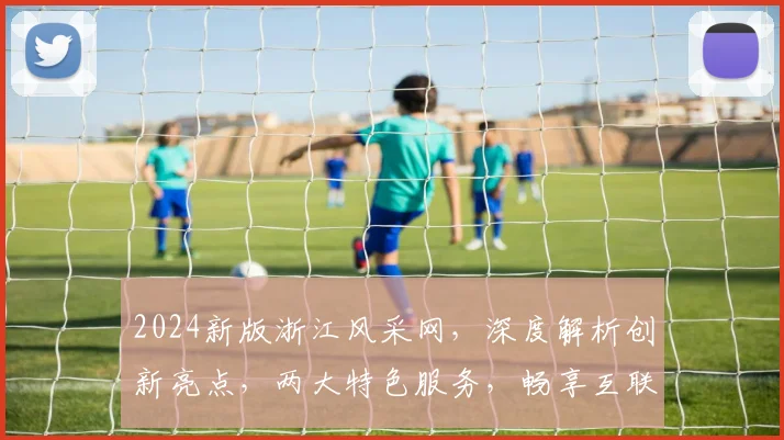 2024新版浙江风采网，深度解析创新亮点，两大特色服务，畅享互联网新体验