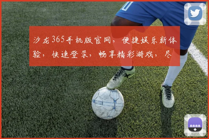 沙龙365手机版官网，便捷娱乐新体验，快速登录，畅享精彩游戏，尽在掌握