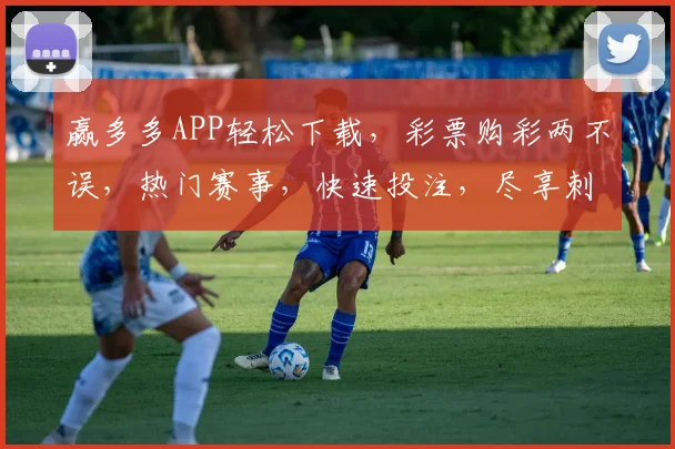 赢多多APP轻松下载，彩票购彩两不误，热门赛事，快速投注，尽享刺激