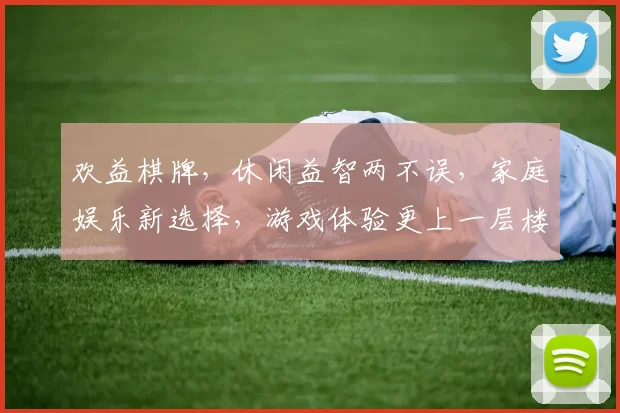 欢益棋牌，休闲益智两不误，家庭娱乐新选择，游戏体验更上一层楼，快来体验