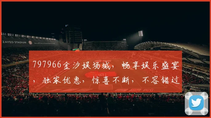 797966金沙娱场城，畅享娱乐盛宴，独家优惠，惊喜不断，不容错过