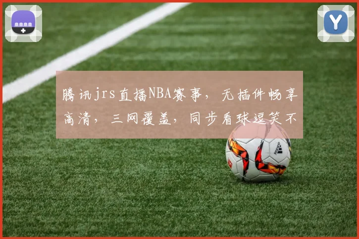 腾讯jrs直播NBA赛事，无插件畅享高清，三网覆盖，同步看球逗笑不停