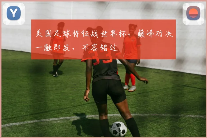 美国足球将征战世界杯，巅峰对决一触即发，不容错过