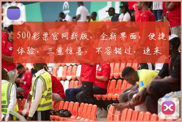 500彩票官网新版，全新界面，便捷体验，三重惊喜，不容错过，速来体验